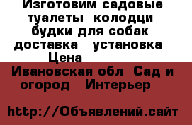 Изготовим садовые туалеты, колодци, будки для собак, доставка , установка › Цена ­ 12 000 - Ивановская обл. Сад и огород » Интерьер   